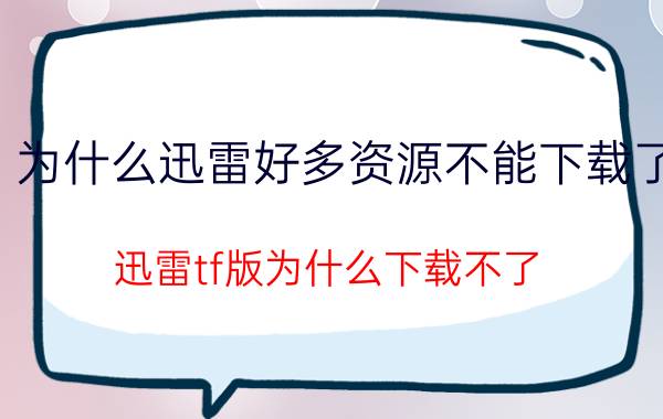 为什么迅雷好多资源不能下载了 迅雷tf版为什么下载不了？